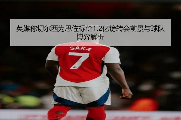 英媒称切尔西为恩佐标价1.2亿镑转会前景与球队博弈解析