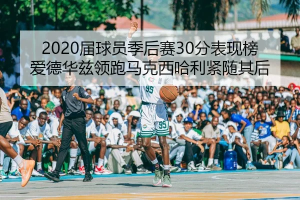 2020届球员季后赛30分表现榜 爱德华兹领跑马克西哈利紧随其后