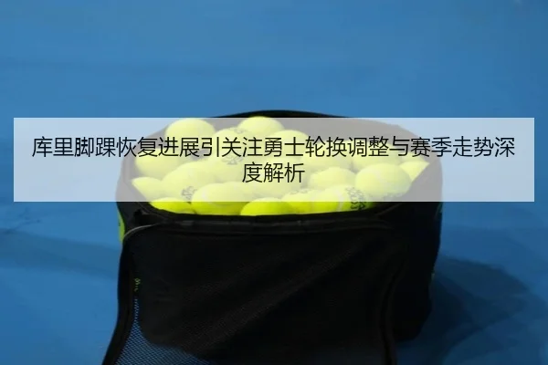 库里脚踝恢复进展引关注勇士轮换调整与赛季走势深度解析